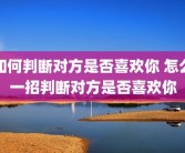 如何判断对方是否喜欢你 怎么一招判断对方是否喜欢你