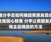 被分手后如何挽回男朋友四步让他回心转意 分手让男朋友后悔主动挽回的方法