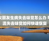 女朋友生病失去味觉怎么办 甲流失去味觉如何快速恢复