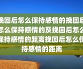 挽回后怎么保持感情的挽回后怎么保持感情的及挽回后怎么保持感情的距离挽回后怎么保持感情的距离