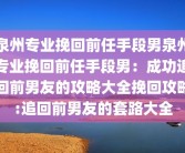 泉州专业挽回前任手段男泉州专业挽回前任手段男：成功追回前男友的攻略大全挽回攻略:追回前男友的套路大全