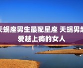 天蝎座男生最配星座 天蝎男越爱越上瘾的女人