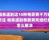 相亲遇到这10种奇葩男千万别交往 相亲遇到奇葩男死缠烂打怎么解决