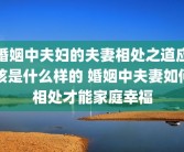 婚姻中夫妇的夫妻相处之道应该是什么样的 婚姻中夫妻如何相处才能家庭幸福