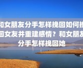 和女朋友分手怎样挽回如何挽回女友并重建感情？和女朋友分手怎样挽回她