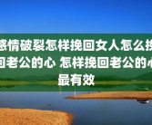 感情破裂怎样挽回女人怎么挽回老公的心 怎样挽回老公的心最有效