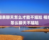 相亲聊天怎么才能不尴尬 相亲怎么聊天不尴尬