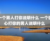 一个男人打你说明什么 一个狠心打你的男人说明什么 