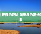 对老婆的爱称 叫老婆的高端叫法 