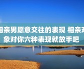 相亲男愿意交往的表现 相亲对象对你六种表现就放手吧 