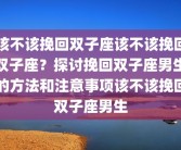 该不该挽回双子座该不该挽回双子座？探讨挽回双子座男生的方法和注意事项该不该挽回双子座男生