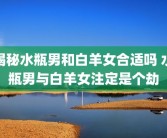 揭秘水瓶男和白羊女合适吗 水瓶男与白羊女注定是个劫