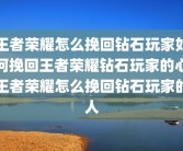 王者荣耀怎么挽回钻石玩家如何挽回王者荣耀钻石玩家的心王者荣耀怎么挽回钻石玩家的人