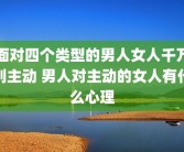 面对四个类型的男人女人千万别主动 男人对主动的女人有什么心理