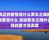 真正的爱情是什么男女之间的真爱是什么 谈谈男女之间什么样的爱才是真爱
