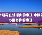 水瓶男在试探你的表现 水瓶男心里有你的表现 