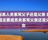 与本人关系写父子还是父亲 家庭主要成员关系写父亲还是父女 