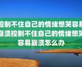 控制不住自己的情绪想哭容易崩溃控制不住自己的情绪想哭容易崩溃怎么办
