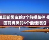 挽回前男友的3个前提条件 挽回前男友的6个最佳绝招