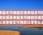 幸福无可挽回日语幸福无可挽回日语及幸福无可挽回日语怎么说幸福无可挽回日语怎么说