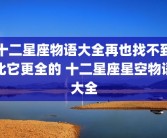 十二星座物语大全再也找不到比它更全的 十二星座星空物语大全