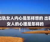 出轨女人内心是怎样想的 出轨女人的心理是怎样的