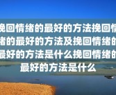 挽回情绪的最好的方法挽回情绪的最好的方法及挽回情绪的最好的方法是什么挽回情绪的最好的方法是什么