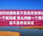 如何知道他是不是喜欢你测试一下就知道 怎么判断一个男生喜不喜欢你测试