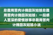 总裁用苦肉计挽回灰姑娘总裁用苦肉计挽回灰姑娘：一段感人至深的爱情故事总裁用苦肉计挽回灰姑娘小说