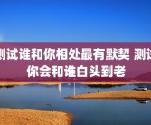 测试谁和你相处最有默契 测试你会和谁白头到老