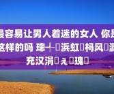 最容易让男人着迷的女人 你是这样的吗 璁╃敺浜虹潃杩风殑濂充汉涓夊ぇ鐗瑰緛