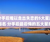 分手后难以走出失恋的5大星座排名 分手后最后悔的五大星座