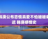 韩庚公布恋情真爱不怕姗姗来迟 韩庚感情史