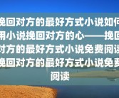 挽回对方的最好方式小说如何用小说挽回对方的心——挽回对方的最好方式小说免费阅读挽回对方的最好方式小说免费阅读