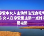 恋爱中女人主动就注定会吃亏吗 女人在恋爱里主动一点好还是被动