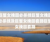巨蟹女挽回必杀技巨蟹女挽回必杀技及巨蟹女挽回套路巨蟹女挽回套路