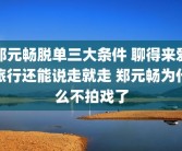 郑元畅脱单三大条件 聊得来爱旅行还能说走就走 郑元畅为什么不拍戏了