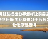 男朋友提出分手怎样让前男友感到后悔 男朋友提分手后怎么让他感觉后悔