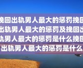 挽回出轨男人最大的惩罚挽回出轨男人最大的惩罚及挽回出轨男人最大的惩罚是什么挽回出轨男人最大的惩罚是什么