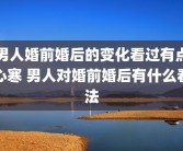 男人婚前婚后的变化看过有点心寒 男人对婚前婚后有什么看法