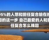 95%的人想和前任复合输在挽回的这一步 自己最爱的人和前任复合怎么挽回
