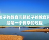 孩子的教育问题孩子的教育问题是一个复杂的过程