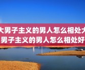 大男子主义的男人怎么相处大男子主义的男人怎么相处好