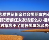恋爱世纪相亲约会男朋友内心惦记着前任女友该怎么办 相亲对象忘不了前任男友怎么办