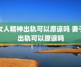 女人精神出轨可以原谅吗 妻子出轨可以原谅吗