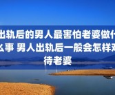 出轨后的男人最害怕老婆做什么事 男人出轨后一般会怎样对待老婆