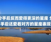 分手后反而爱得更深的星座 分手后还爱着对方的星座表现