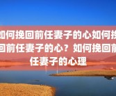 如何挽回前任妻子的心如何挽回前任妻子的心？如何挽回前任妻子的心理