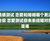 情感测试 恋爱和婚姻哪个更适合你 恋爱测试你未来结婚对象是谁