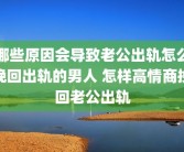 哪些原因会导致老公出轨怎么挽回出轨的男人 怎样高情商挽回老公出轨